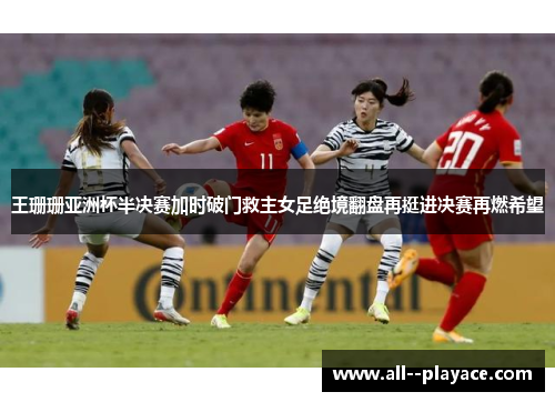 王珊珊亚洲杯半决赛加时破门救主女足绝境翻盘再挺进决赛再燃希望