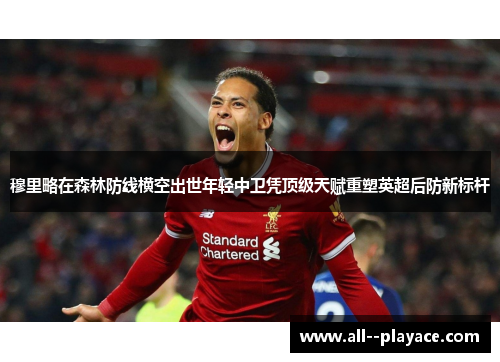 穆里略在森林防线横空出世年轻中卫凭顶级天赋重塑英超后防新标杆