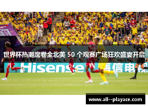 世界杯热潮席卷全北美 50 个观赛广场狂欢盛宴开启