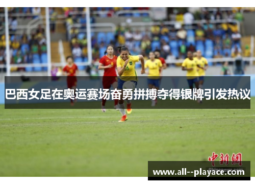巴西女足在奥运赛场奋勇拼搏夺得银牌引发热议