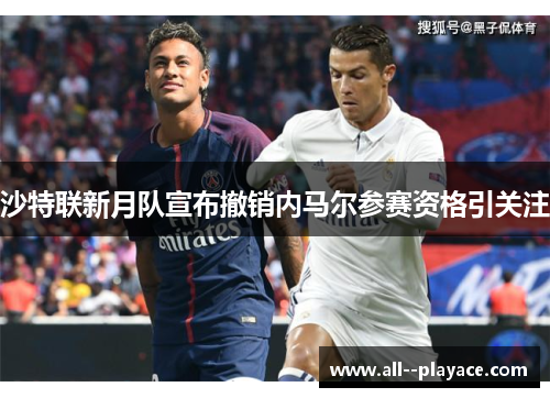 沙特联新月队宣布撤销内马尔参赛资格引关注