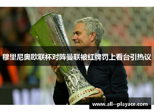 穆里尼奥欧联杯对阵曼联被红牌罚上看台引热议