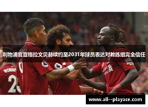 利物浦官宣格拉文贝赫续约至2031年球员表达对教练组完全信任 利物浦官宣格拉文贝赫续约至2031年球员表达对教练组完全信任