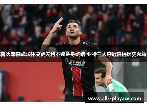 勒沃库森欧联杯决赛失利不败金身终结 亚特兰大夺冠喜提历史荣耀 勒沃库森欧联杯决赛失利不败金身终结 亚特兰大夺冠喜提历史荣耀