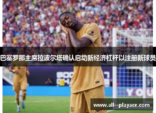 巴塞罗那主席拉波尔塔确认启动新经济杠杆以注册新球员 巴塞罗那主席拉波尔塔确认启动新经济杠杆以注册新球员