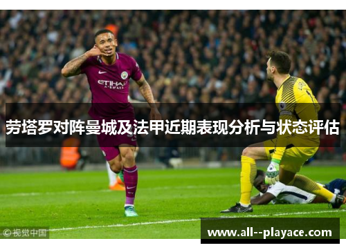 劳塔罗对阵曼城及法甲近期表现分析与状态评估