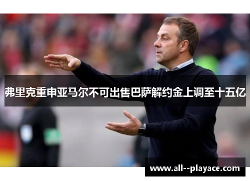 弗里克重申亚马尔不可出售巴萨解约金上调至十五亿 弗里克重申亚马尔不可出售巴萨解约金上调至十五亿