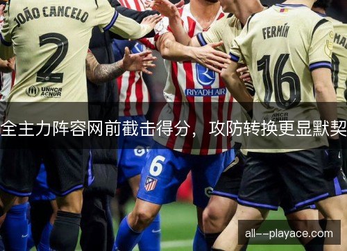 全主力阵容网前截击得分，攻防转换更显默契